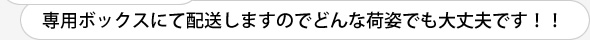 専用ボックスにて配送しますのでどんな荷姿でも大丈夫です！！