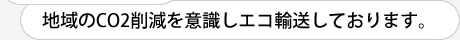 地域のCO2削減を意識しエコ輸送しております。