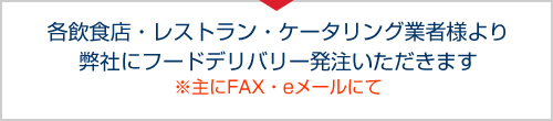 各飲食店・レストラン・ケータリング業者様より弊社にフードデリバリー発注いただきます　※主にFAX・eメールにて